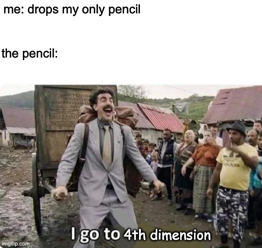 *insert_meme_name_here* | me: drops my only pencil; the pencil:; 4th dimension | image tagged in i go to america,pencil,drop,i lost my pencil,why are you reading this,why are you reading the tags | made w/ Imgflip meme maker