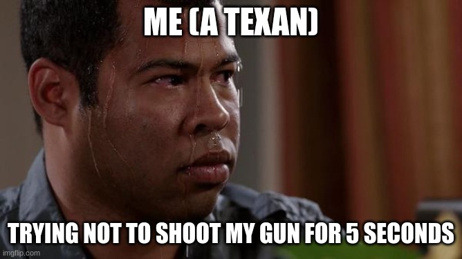 sweating bullets | ME (A TEXAN) TRYING NOT TO SHOOT MY GUN FOR 5 SECONDS | image tagged in sweating bullets | made w/ Imgflip meme maker