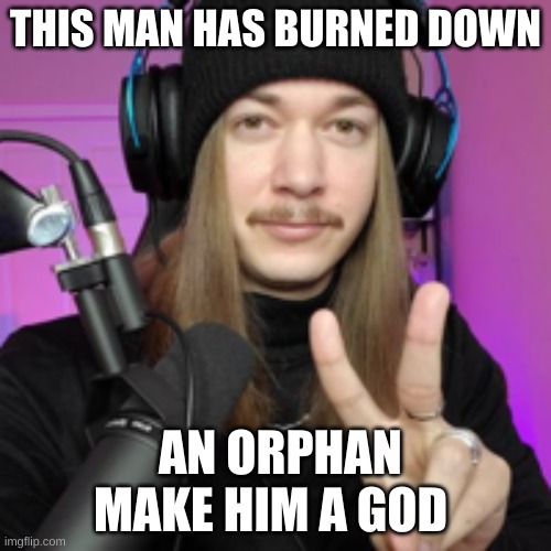 GOD MAN | THIS MAN HAS BURNED DOWN; AN ORPHAN MAKE HIM A GOD | image tagged in god is love | made w/ Imgflip meme maker
