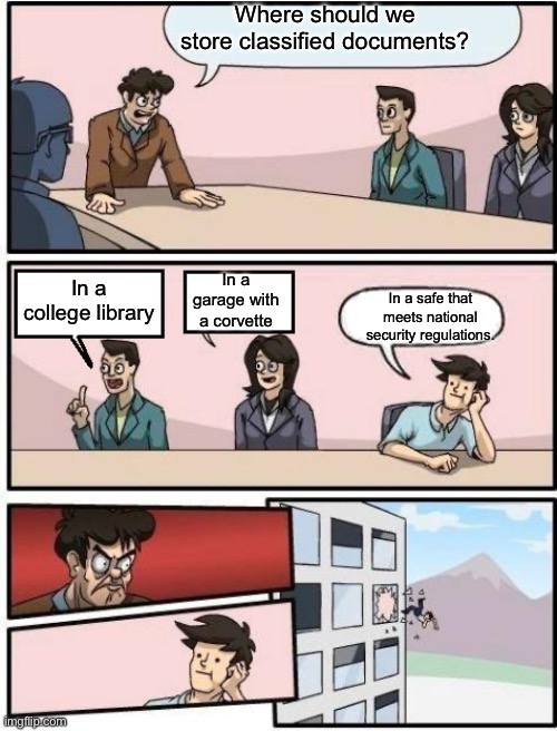 Document storage | Where should we store classified documents? In a college library; In a garage with a corvette; In a safe that meets national security regulations. | image tagged in boardroom meeting suggestion | made w/ Imgflip meme maker