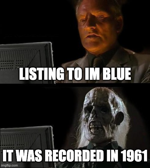 Im blue is old | LISTING TO IM BLUE; IT WAS RECORDED IN 1961 | image tagged in memes,i'll just wait here,music,chaos,old | made w/ Imgflip meme maker