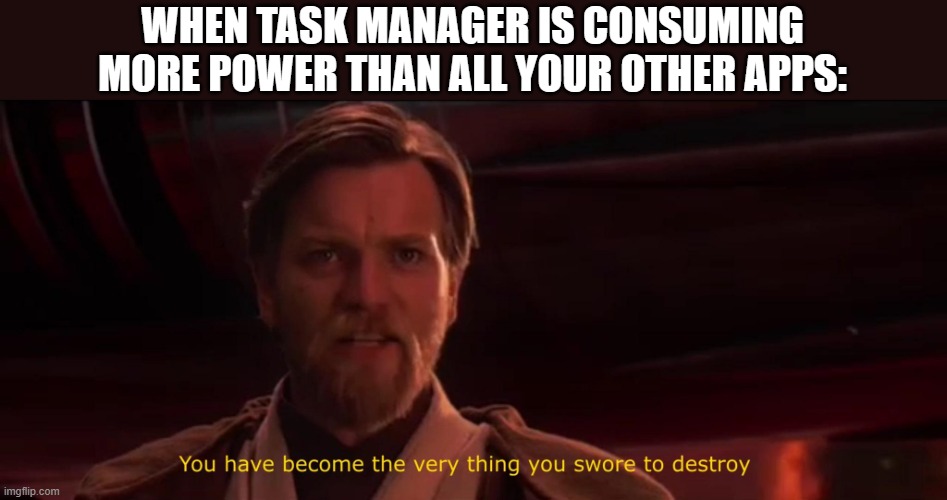 You have become the very thing you swore to destroy | WHEN TASK MANAGER IS CONSUMING MORE POWER THAN ALL YOUR OTHER APPS: | image tagged in you have become the very thing you swore to destroy | made w/ Imgflip meme maker