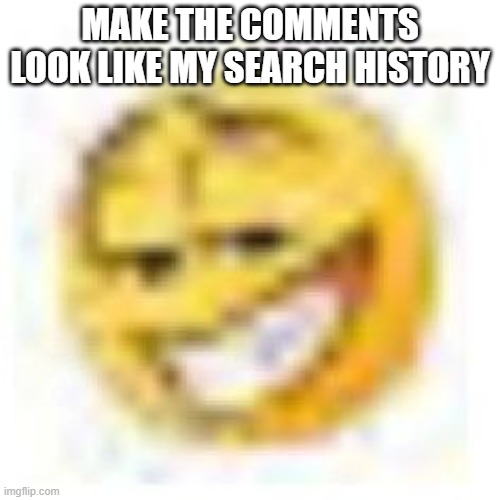 goofy ahh emoji | MAKE THE COMMENTS LOOK LIKE MY SEARCH HISTORY | image tagged in goofy ahh emoji | made w/ Imgflip meme maker