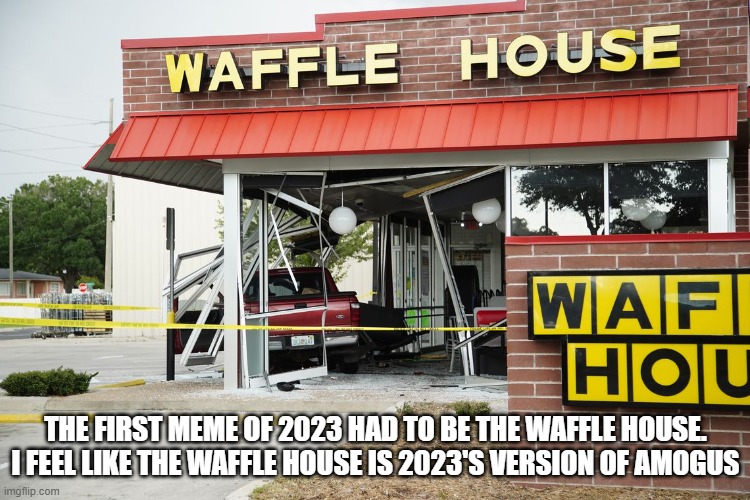 Waffle House | THE FIRST MEME OF 2023 HAD TO BE THE WAFFLE HOUSE. I FEEL LIKE THE WAFFLE HOUSE IS 2023'S VERSION OF AMOGUS | image tagged in waffle house | made w/ Imgflip meme maker