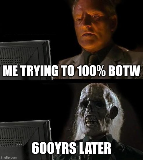 I'll Just Wait Here Meme | ME TRYING TO 100% BOTW; 600YRS LATER | image tagged in memes,i'll just wait here | made w/ Imgflip meme maker