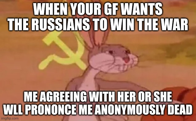 Bugs bunny communist | WHEN YOUR GF WANTS THE RUSSIANS TO WIN THE WAR; ME AGREEING WITH HER OR SHE WLL PRONONCE ME ANONYMOUSLY DEAD | image tagged in bugs bunny communist | made w/ Imgflip meme maker