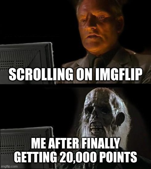 I'll Just Wait Here Meme | SCROLLING ON IMGFLIP; ME AFTER FINALLY GETTING 20,000 POINTS | image tagged in memes,i'll just wait here | made w/ Imgflip meme maker