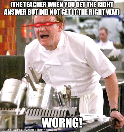 When you do it the corret way | (THE TEACHER WHEN YOU GET THE RIGHT ANSWER BUT DID NOT GET IT THE RIGHT WAY); WORNG! | image tagged in gordon ramsay it's raw | made w/ Imgflip meme maker
