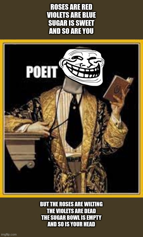 hehe | ROSES ARE RED
VIOLETS ARE BLUE
SUGAR IS SWEET
AND SO ARE YOU; BUT THE ROSES ARE WILTING
THE VIOLETS ARE DEAD
THE SUGAR BOWL IS EMPTY
AND SO IS YOUR HEAD | image tagged in poeit,get rekt,poetry,troll | made w/ Imgflip meme maker