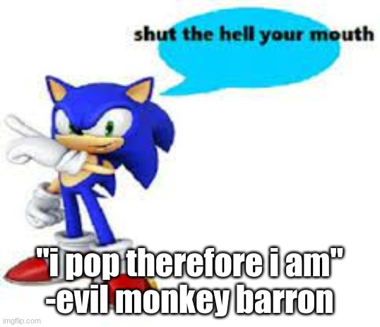 Shut the hell your mouth | "i pop therefore i am"
-evil monkey barron | image tagged in shut the hell your mouth | made w/ Imgflip meme maker