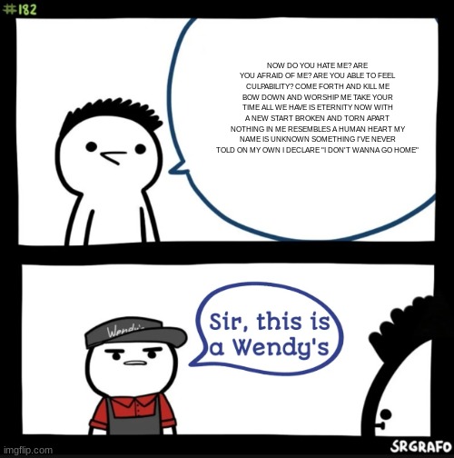 Sir this is a wendys | NOW DO YOU HATE ME? ARE YOU AFRAID OF ME? ARE YOU ABLE TO FEEL CULPABILITY? COME FORTH AND KILL ME BOW DOWN AND WORSHIP ME TAKE YOUR TIME AL | image tagged in sir this is a wendys | made w/ Imgflip meme maker
