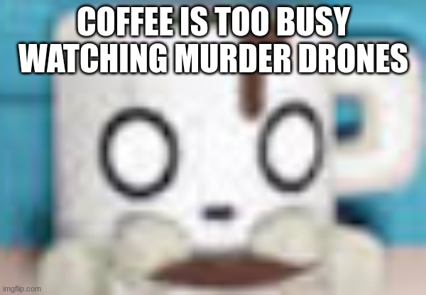 Coffee Is busy right now | COFFEE IS TOO BUSY WATCHING MURDER DRONES | image tagged in coffee | made w/ Imgflip meme maker