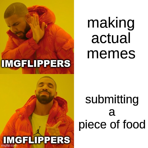 isn't this the truth | making actual memes; IMGFLIPPERS; submitting a piece of food; IMGFLIPPERS | image tagged in memes,drake hotline bling,food,lol,idk | made w/ Imgflip meme maker