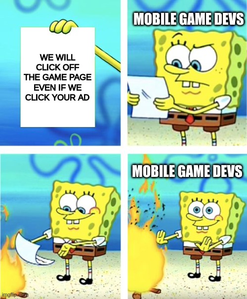 Stop making the x smaller we wont play your game | MOBILE GAME DEVS; WE WILL CLICK OFF THE GAME PAGE EVEN IF WE CLICK YOUR AD; MOBILE GAME DEVS | image tagged in spongebob burning paper,mobile games,ads,memes | made w/ Imgflip meme maker