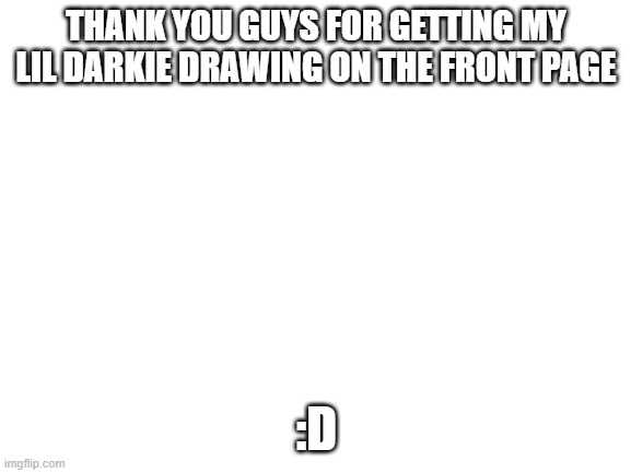 Blank White Template | THANK YOU GUYS FOR GETTING MY LIL DARKIE DRAWING ON THE FRONT PAGE; :D | image tagged in blank white template | made w/ Imgflip meme maker