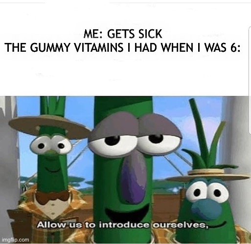 Yes | ME: GETS SICK
THE GUMMY VITAMINS I HAD WHEN I WAS 6: | image tagged in allow us to introduce ourselves | made w/ Imgflip meme maker