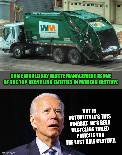 SOME WOULD SAY WASTE MANAGEMENT IS ONE OF THE TOP RECYCLING ENTITIES IN MODERN HISTORY. BUT IN ACTUALITY IT'S THIS DINGBAT.  HE'S BEEN RECYCLING FAILED POLICIES FOR THE LAST HALF CENTURY. | image tagged in garbage truck,confused joe biden | made w/ Imgflip meme maker