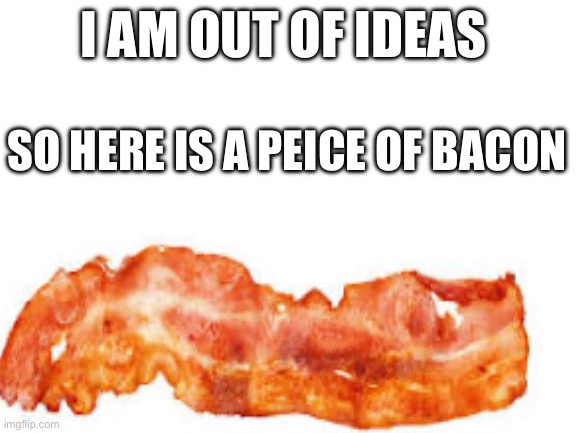 Yumm | I AM OUT OF IDEAS; SO HERE IS A PEICE OF BACON | image tagged in bacon | made w/ Imgflip meme maker