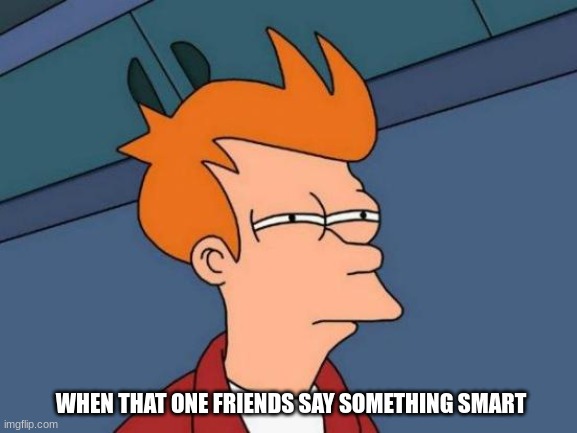 Who are you? | WHEN THAT ONE FRIEND SAY SOMETHING SMART | image tagged in memes,fun,friends | made w/ Imgflip meme maker