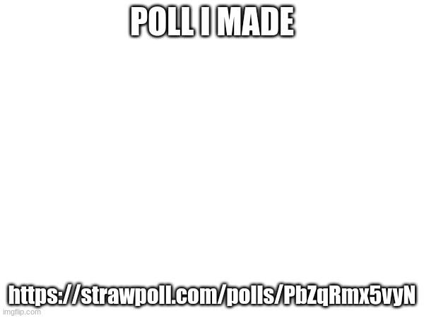 POLL I MADE; https://strawpoll.com/polls/PbZqRmx5vyN | made w/ Imgflip meme maker