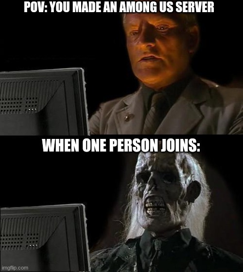 idk | POV: YOU MADE AN AMONG US SERVER; WHEN ONE PERSON JOINS: | image tagged in memes,i'll just wait here | made w/ Imgflip meme maker