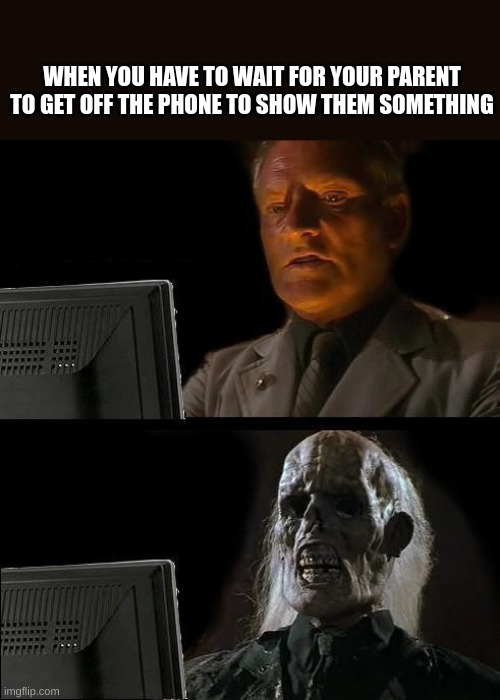 I'll Just Wait Here Meme | WHEN YOU HAVE TO WAIT FOR YOUR PARENT TO GET OFF THE PHONE TO SHOW THEM SOMETHING | image tagged in memes,i'll just wait here | made w/ Imgflip meme maker