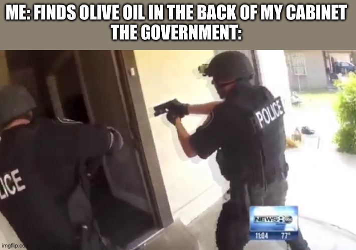 Dammit not again | ME: FINDS OLIVE OIL IN THE BACK OF MY CABINET
THE GOVERNMENT: | image tagged in fbi open up | made w/ Imgflip meme maker
