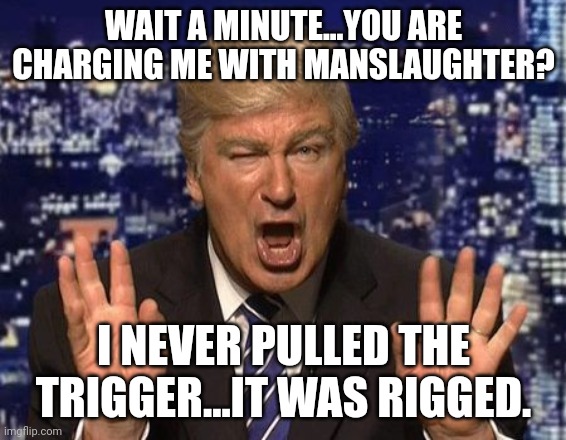 Mistaken identity?  Where are tje ones who were crying about no crime?derp derp. | WAIT A MINUTE...YOU ARE CHARGING ME WITH MANSLAUGHTER? I NEVER PULLED THE TRIGGER...IT WAS RIGGED. | image tagged in alec baldwin donald trump | made w/ Imgflip meme maker