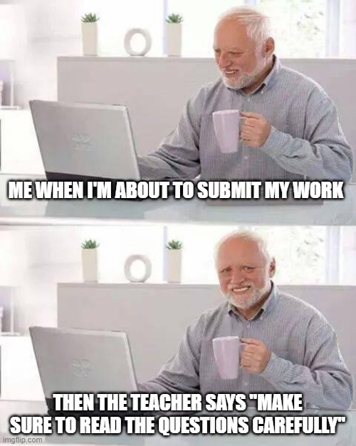 Hide the Pain Harold Meme | ME WHEN I'M ABOUT TO SUBMIT MY WORK; THEN THE TEACHER SAYS "MAKE SURE TO READ THE QUESTIONS CAREFULLY" | image tagged in memes,hide the pain harold | made w/ Imgflip meme maker