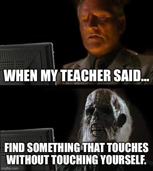 Haaa | WHEN MY TEACHER SAID…; FIND SOMETHING THAT TOUCHES WITHOUT TOUCHING YOURSELF. | image tagged in memes,i'll just wait here | made w/ Imgflip meme maker