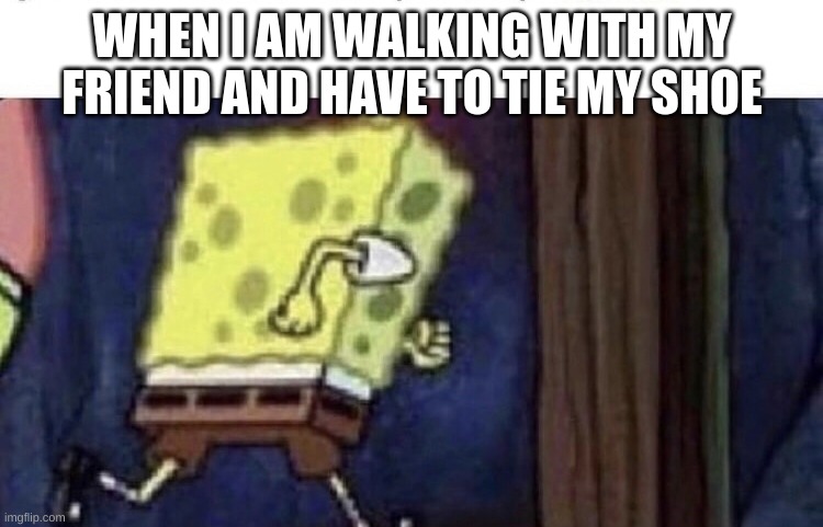 I run ahead so he can catch up | WHEN I AM WALKING WITH MY FRIEND AND HAVE TO TIE MY SHOE | image tagged in spongebob running | made w/ Imgflip meme maker