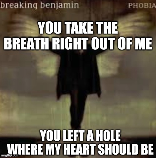 Breaking Benjamin: Breath | YOU TAKE THE BREATH RIGHT OUT OF ME; YOU LEFT A HOLE WHERE MY HEART SHOULD BE | image tagged in rock music | made w/ Imgflip meme maker