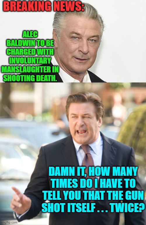 Fate, Destiny, Karma . . . or just big time irony? | BREAKING NEWS:; ALEC BALDWIN TO BE CHARGED WITH INVOLUNTARY MANSLAUGHTER IN SHOOTING DEATH. DAMN IT, HOW MANY TIMES DO I HAVE TO TELL YOU THAT THE GUN SHOT ITSELF . . . TWICE? | made w/ Imgflip meme maker