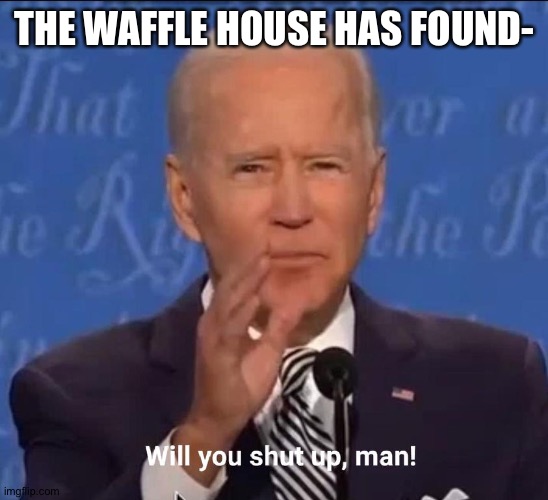 >:| | THE WAFFLE HOUSE HAS FOUND- | image tagged in will you shut up man | made w/ Imgflip meme maker