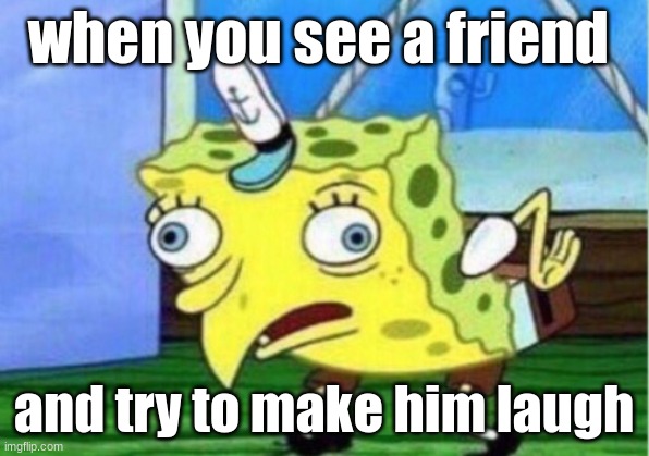 Mocking Spongebob | when you see a friend; and try to make him laugh | image tagged in memes,mocking spongebob | made w/ Imgflip meme maker