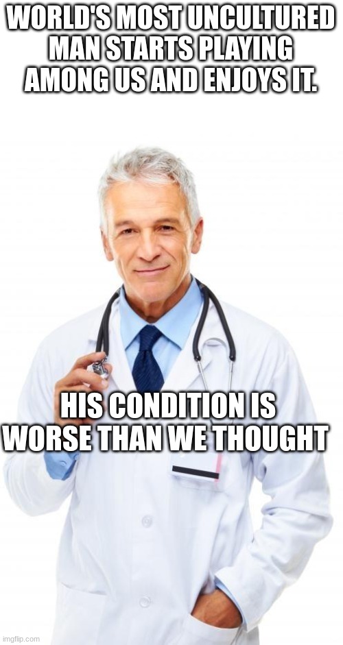 Are you this man? | WORLD'S MOST UNCULTURED MAN STARTS PLAYING AMONG US AND ENJOYS IT. HIS CONDITION IS WORSE THAN WE THOUGHT | image tagged in doctor | made w/ Imgflip meme maker