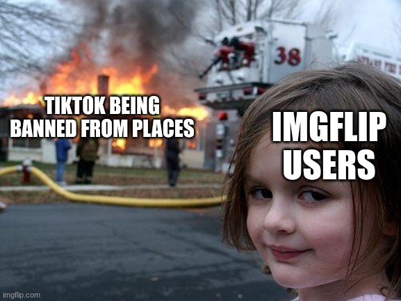 les go | TIKTOK BEING BANNED FROM PLACES; IMGFLIP USERS | image tagged in memes,disaster girl | made w/ Imgflip meme maker
