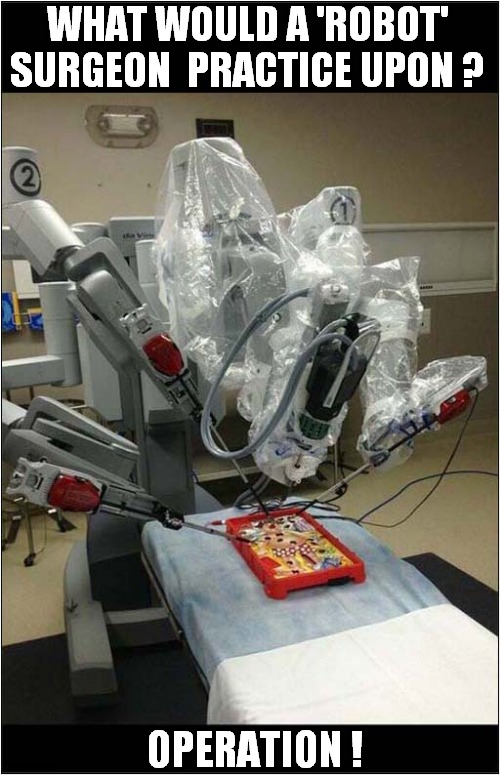 A Medical Question | WHAT WOULD A 'ROBOT' SURGEON  PRACTICE UPON ? OPERATION ! | image tagged in fun,robot,surgery,operation | made w/ Imgflip meme maker