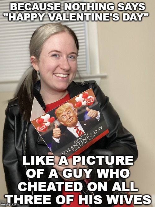 Valentine Trump | BECAUSE NOTHING SAYS "HAPPY VALENTINE'S DAY"; LIKE A PICTURE OF A GUY WHO CHEATED ON ALL THREE OF HIS WIVES | image tagged in cheater,valentine's day,infidelity,conservative hypocrisy,irony | made w/ Imgflip meme maker