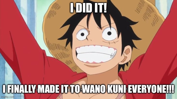 Congrats to me! I made it to Wano, 1st time! | I DID IT! I FINALLY MADE IT TO WANO KUNI EVERYONE!!! | image tagged in im gonna become the king of the pirates,wano,memes,i did it,luffy | made w/ Imgflip meme maker