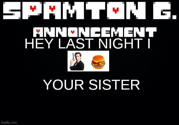 Spamton announcement temp | HEY LAST NIGHT I; YOUR SISTER | image tagged in spamton announcement temp | made w/ Imgflip meme maker