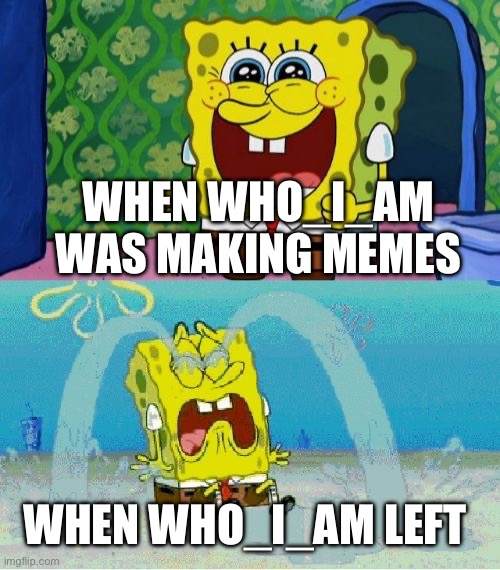 spongebob happy and sad | WHEN WHO_I_AM WAS MAKING MEMES; WHEN WHO_I_AM LEFT | image tagged in spongebob happy and sad | made w/ Imgflip meme maker