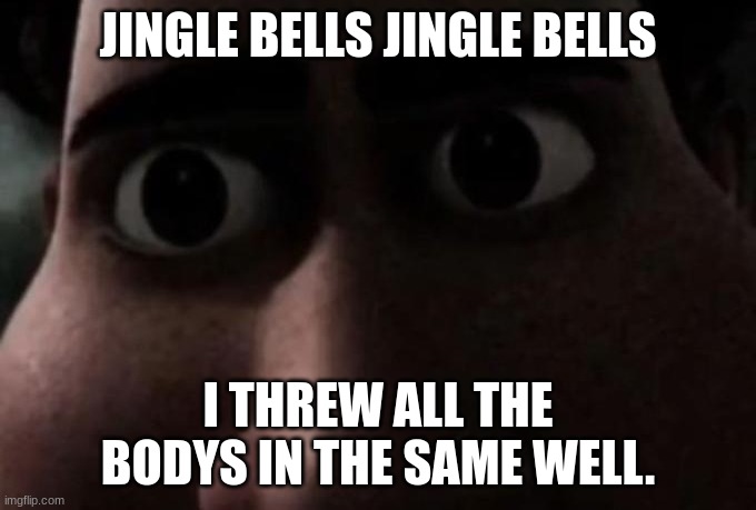 "im like that" | JINGLE BELLS JINGLE BELLS; I THREW ALL THE BODYS IN THE SAME WELL. | image tagged in titan stare | made w/ Imgflip meme maker