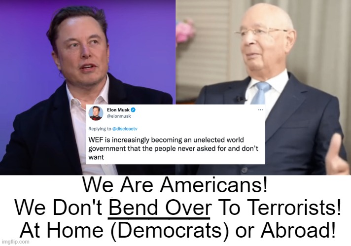 WEF is an elitist group telling the people of the world how to live their lives. | We Are Americans! 
We Don't Bend Over To Terrorists!
At Home (Democrats) or Abroad! _____ | image tagged in politics,elon musk,wef,terrorists,freedom,americans | made w/ Imgflip meme maker