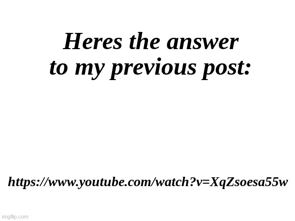Link also in the comments | Heres the answer to my previous post:; https://www.youtube.com/watch?v=XqZsoesa55w | made w/ Imgflip meme maker