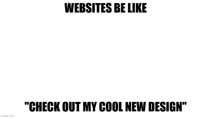 WEBSITES BE LIKE; "CHECK OUT MY COOL NEW DESIGN" | made w/ Imgflip meme maker