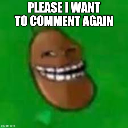 troll coffee bean | PLEASE I WANT TO COMMENT AGAIN | image tagged in troll coffee bean | made w/ Imgflip meme maker