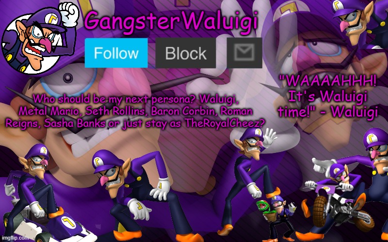 TheRoyalCheez is basically me with no particular persona | Who should be my next persona? Waluigi, Metal Mario, Seth Rollins, Baron Corbin, Roman Reigns, Sasha Banks or just stay as TheRoyalCheez? | image tagged in waluigi number one | made w/ Imgflip meme maker
