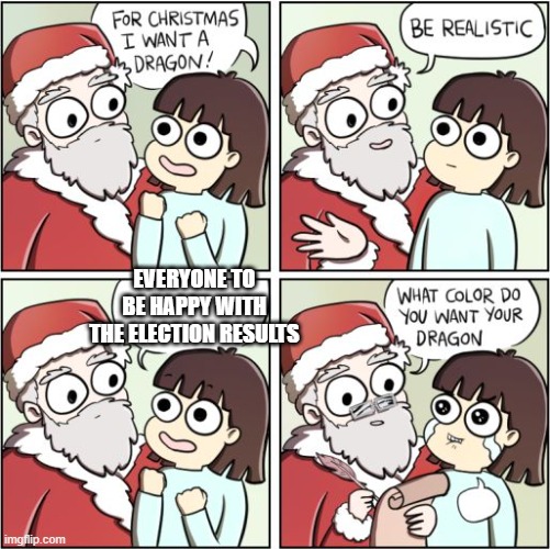 For Christmas I Want a Dragon | EVERYONE TO BE HAPPY WITH THE ELECTION RESULTS | image tagged in for christmas i want a dragon | made w/ Imgflip meme maker