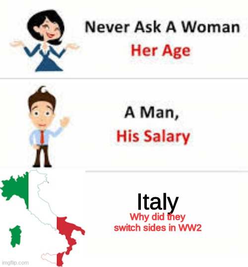 dont ask italy it | Italy; Why did they switch sides in WW2 | image tagged in never ask a woman her age | made w/ Imgflip meme maker